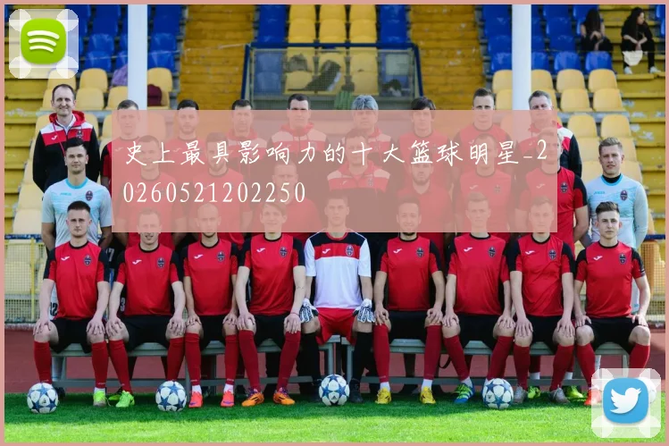 史上最具影响力的十大篮球明星_20260521202250