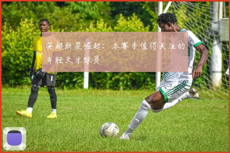 英超新星崛起：本赛季值得关注的年轻天才球员