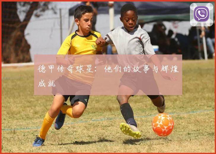 德甲传奇球星:他们的故事与辉煌成就