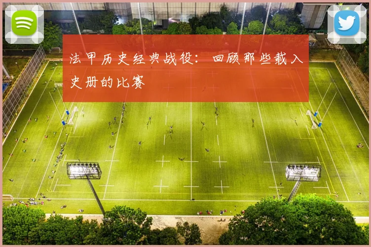 法甲历史经典战役：回顾那些载入史册的比赛