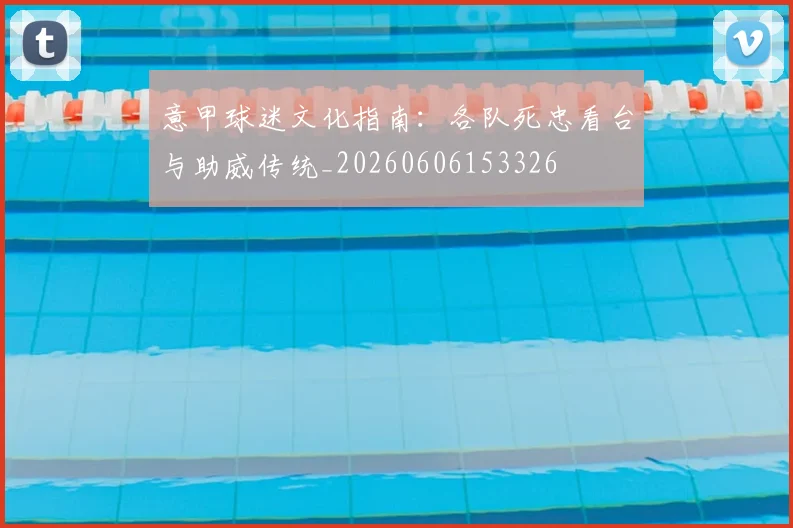 意甲球迷文化指南:各队死忠看台与助威传统_20260606153326