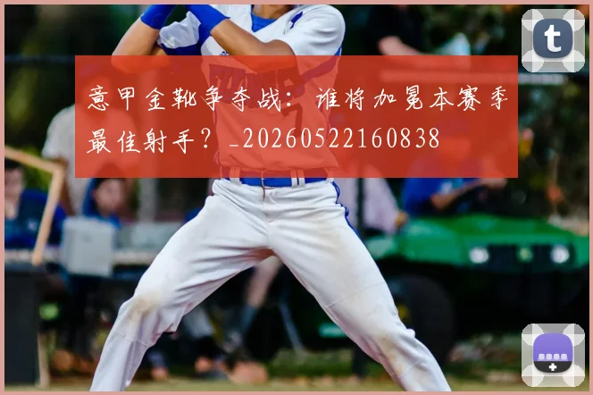 意甲金靴争夺战:谁将加冕本赛季最佳射手?_20260522160838