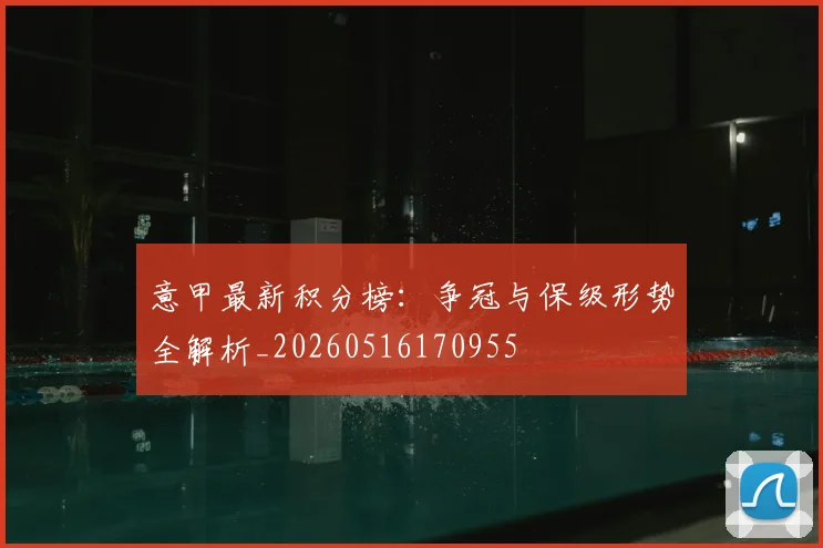 意甲最新积分榜：争冠与保级形势全解析_20260516170955