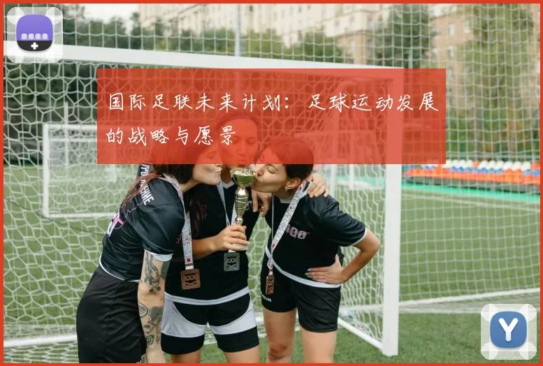 国际足联未来计划:足球运动发展的战略与愿景