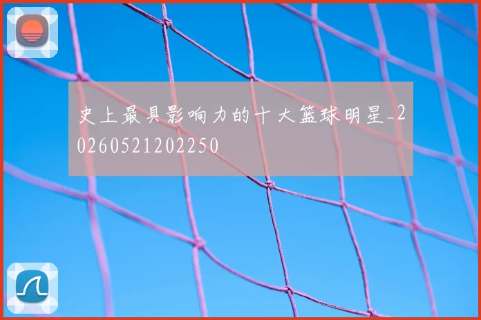 史上最具影响力的十大篮球明星_20260521202250