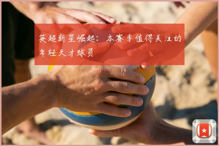 英超新星崛起：本赛季值得关注的年轻天才球员