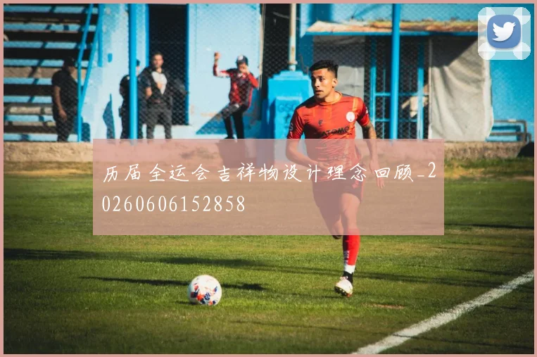 历届全运会吉祥物设计理念回顾_20260606152858
