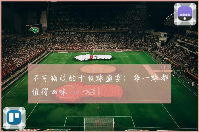 不可错过的十佳球盛宴：每一球都值得回味