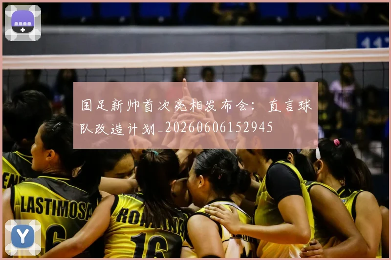国足新帅首次亮相发布会：直言球队改造计划_20260606152945