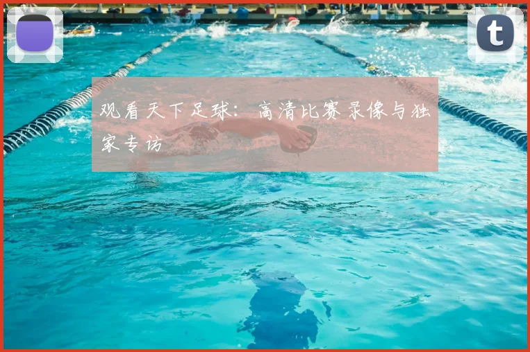 观看天下足球：高清比赛录像与独家专访