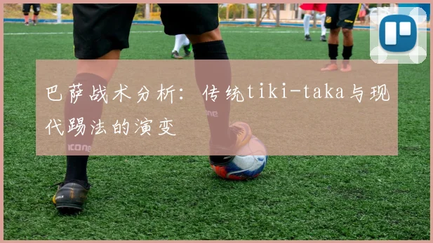 巴萨战术分析：传统tiki-taka与现代踢法的演变