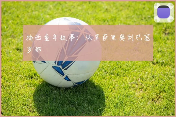 梅西童年故事:从罗萨里奥到巴塞罗那
