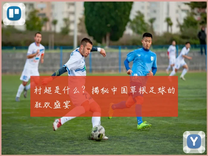 村超是什么？揭秘中国草根足球的狂欢盛宴