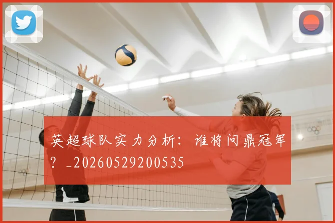 英超球队实力分析:谁将问鼎冠军?_20260529200535