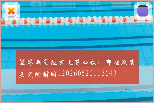 篮球明星经典比赛回顾:那些改变历史的瞬间_20260523113643