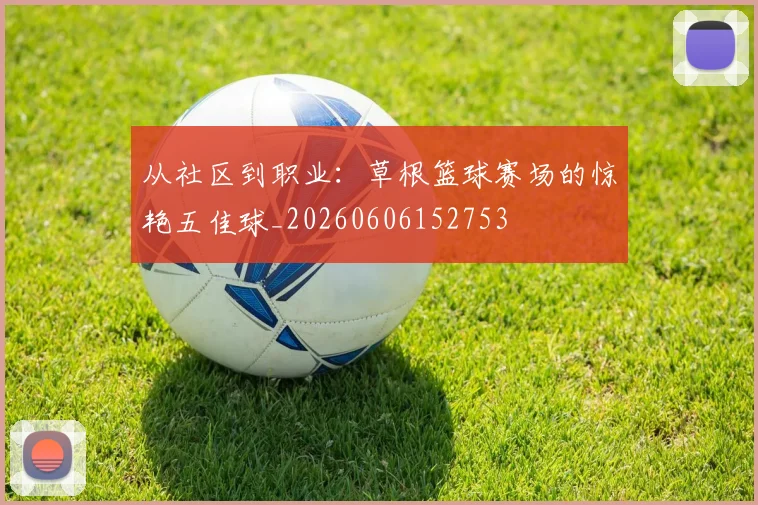 从社区到职业：草根篮球赛场的惊艳五佳球_20260606152753