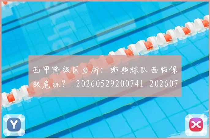 西甲降级区分析：哪些球队面临保级危机？_20260529200741_20260703181942