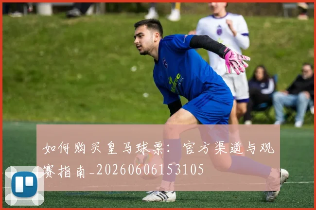 如何购买皇马球票：官方渠道与观赛指南_20260606153105