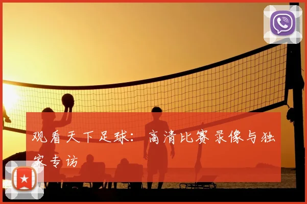 观看天下足球:高清比赛录像与独家专访