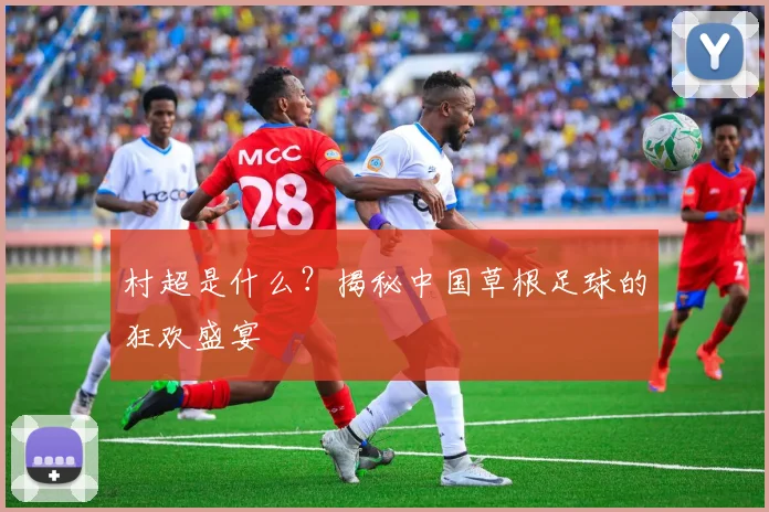 村超是什么？揭秘中国草根足球的狂欢盛宴